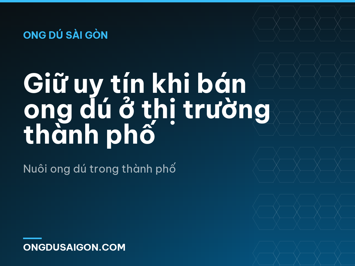 Giữ uy tín khi bán ong dú ở thị trường thành phố